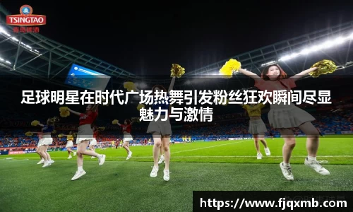 足球明星在时代广场热舞引发粉丝狂欢瞬间尽显魅力与激情