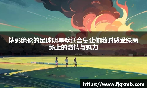 精彩绝伦的足球明星壁纸合集让你随时感受绿茵场上的激情与魅力